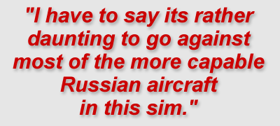 "I have to say its rather daunting to go against most of the more capable Russian aircraft in this sim."