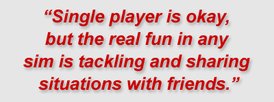 "Single player is okay, but the real fun in any simulation is tackling and sharing situations with friends."