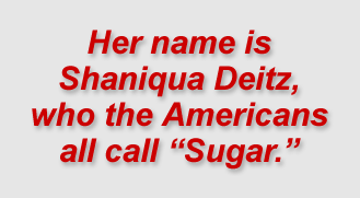 Her name is Shaniqua Deitz, who the Americans all call “Sugar.”