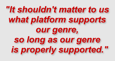 "It shouldn't matter to us what platform supports our genre, so long as our genre is properly supported."