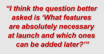"I think the question better asked is “'What features are absolutely necessary at launch and which ones can be added later?'”