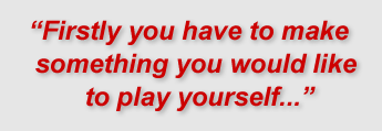 "Firstly you have to make something you would like to play yourself..."