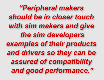 "Peripheral makers should be in closer touch with sim makers and give the sim developers examples of their products and drivers so they can be assured of compatibility and good performance."
