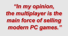 "In my opinion, the multiplayer is the main force of selling modern PC games."