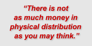 "“There is not as much money in physical distribution as you may think."