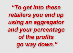"To get into these retailers you end up using an aggregator and your percentage of the profits go way down."